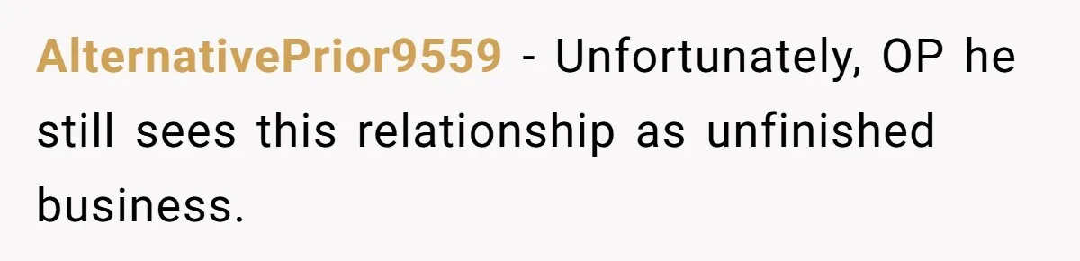 She Saw Her Husband Cry After Seeing His Ex - Now She Fears She Was Just the Replacement. AlternativePrior9559 − Unfortunately, OP he still sees this relationship as unfinished business.