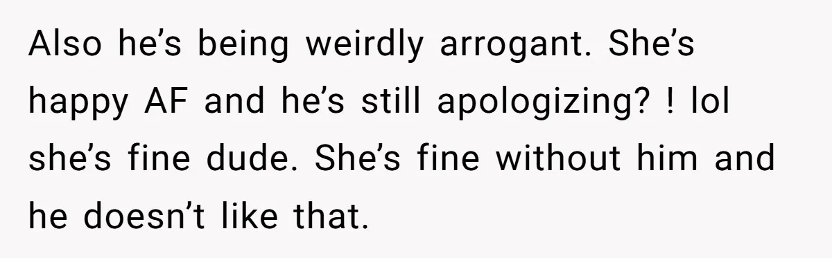 She Saw Her Husband Cry After Seeing His Ex - Now She Fears She Was Just the Replacement. Also he’s being weirdly arrogant. She’s happy AF and he’s still apologizing? ! lol she’s fine dude. She’s fine without him and he doesn’t like that.