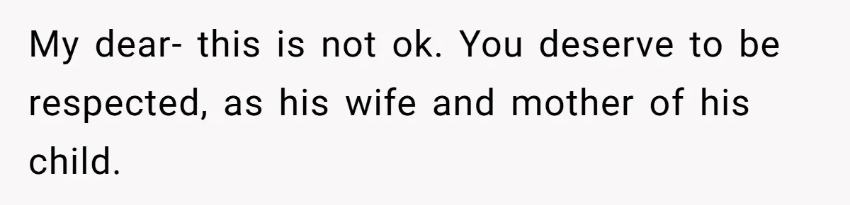 She Saw Her Husband Cry After Seeing His Ex - Now She Fears She Was Just the Replacement. My dear- this is not ok. You deserve to be respected, as his wife and mother of his child.
