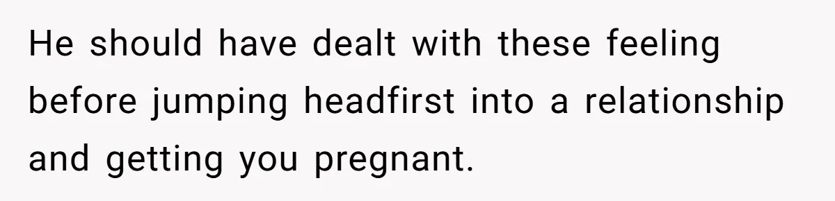 She Saw Her Husband Cry After Seeing His Ex - Now She Fears She Was Just the Replacement. He should have dealt with these feeling before jumping headfirst into a relationship and getting you pregnant.