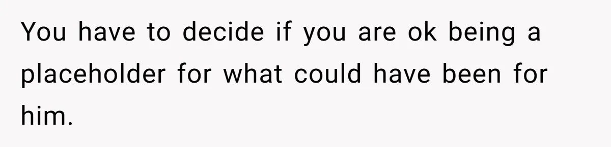 She Saw Her Husband Cry After Seeing His Ex - Now She Fears She Was Just the Replacement. You have to decide if you are ok being a placeholder for what could have been for him.