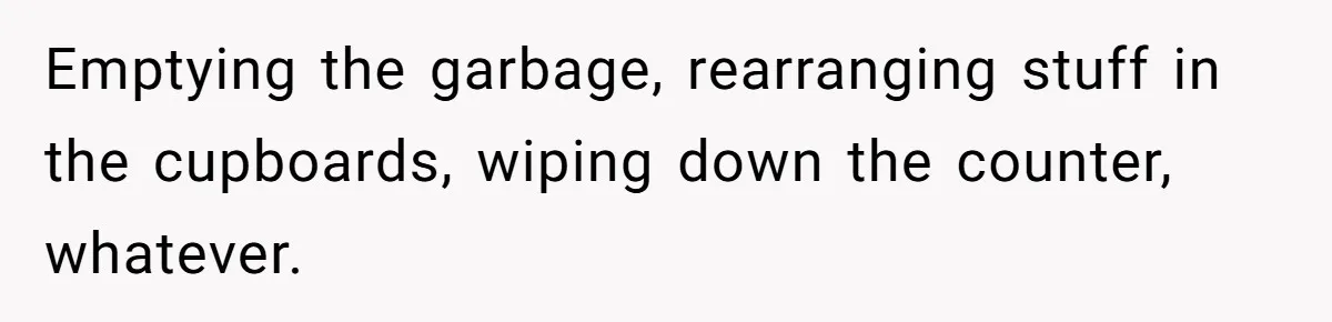 Mom Insists On Sharing The Kitchen Every Morning, Daughter Finally Loses Patience Emptying the garbage, rearranging stuff in the cupboards, wiping down the counter, whatever.