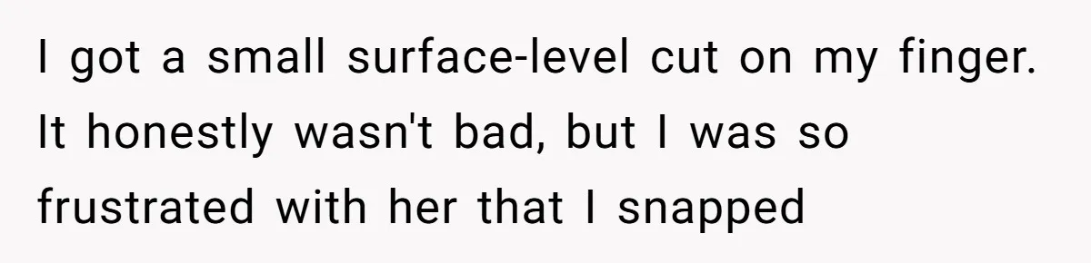 Mom Insists On Sharing The Kitchen Every Morning, Daughter Finally Loses Patience I got a small surface-level cut on my finger. It honestly wasn't bad, but I was so frustrated with her that I snapped