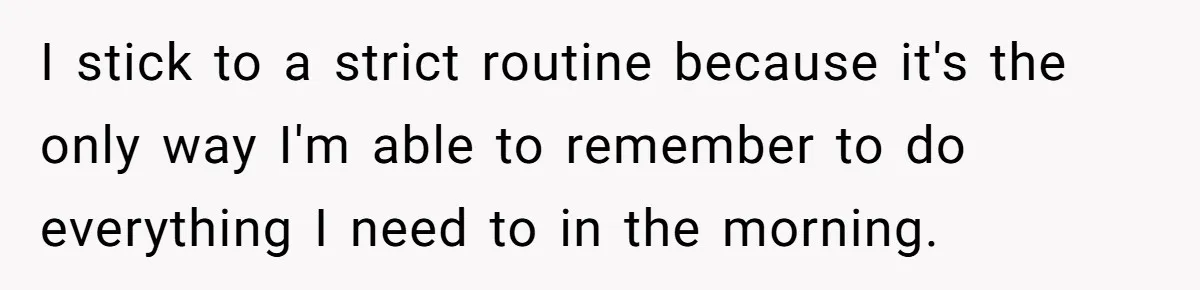 Mom Insists On Sharing The Kitchen Every Morning, Daughter Finally Loses Patience I stick to a strict routine because it's the only way I'm able to remember to do everything I need to in the morning.
