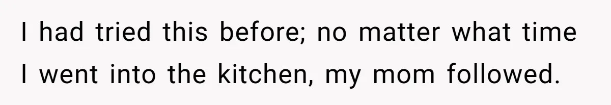 Mom Insists On Sharing The Kitchen Every Morning, Daughter Finally Loses Patience I had tried this before; no matter what time I went into the kitchen, my mom followed.