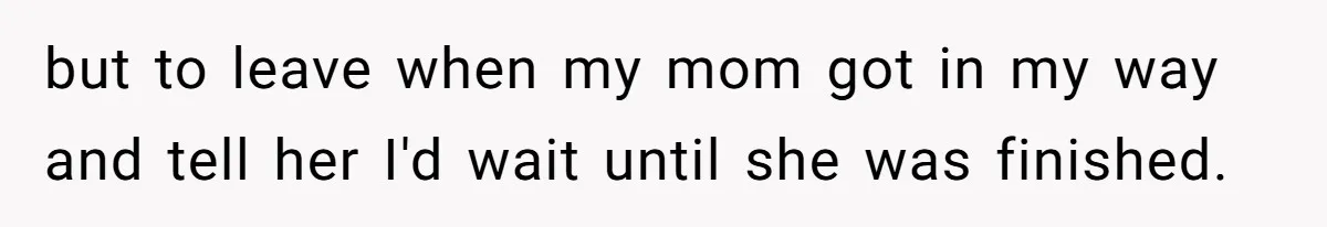 Mom Insists On Sharing The Kitchen Every Morning, Daughter Finally Loses Patience but to leave when my mom got in my way and tell her I'd wait until she was finished.
