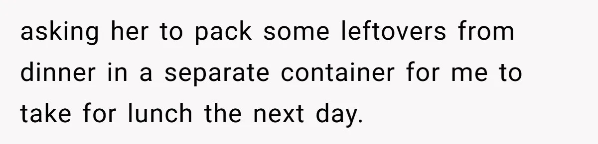 Mom Insists On Sharing The Kitchen Every Morning, Daughter Finally Loses Patience asking her to pack some leftovers from dinner in a separate container for me to take for lunch the next day.