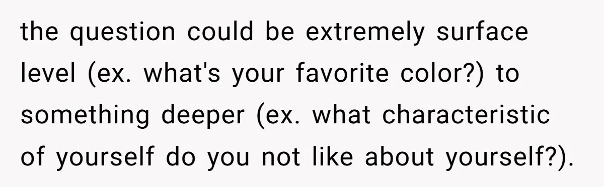 Host Shocks Game Night After Stranger Calls Her “Privileged” For Hiding Her Trauma the question could be extremely surface level (ex. what's your favorite color?) to something deeper (ex. what characteristic of yourself do you not like about yourself?).