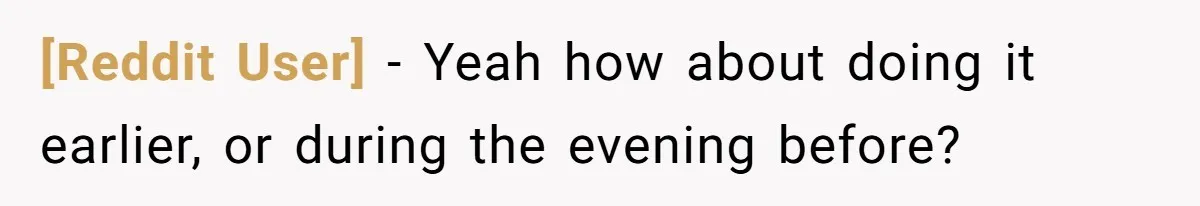 [Reddit User] − Yeah how about doing it earlier, or during the evening before?