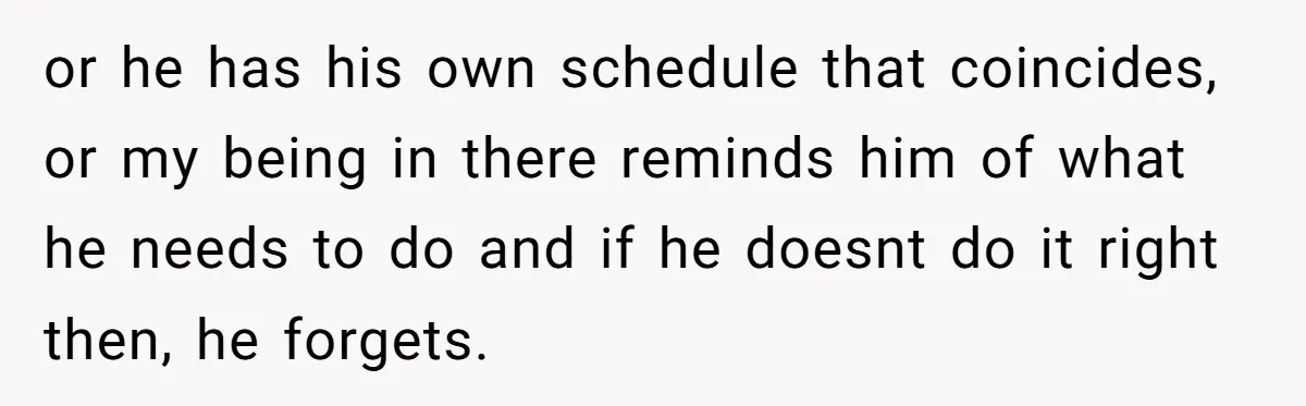 Mom Insists On Sharing The Kitchen Every Morning, Daughter Finally Loses Patience or he has his own schedule that coincides, or my being in there reminds him of what he needs to do and if he doesnt do it right then, he...