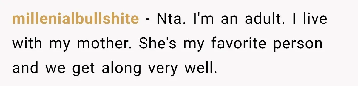 Mom Insists On Sharing The Kitchen Every Morning, Daughter Finally Loses Patience millenialbullshite − Nta. I'm an adult. I live with my mother. She's my favorite person and we get along very well.