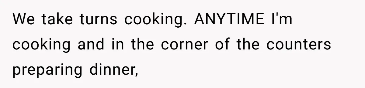 Mom Insists On Sharing The Kitchen Every Morning, Daughter Finally Loses Patience We take turns cooking. ANYTIME I'm cooking and in the corner of the counters preparing dinner,
