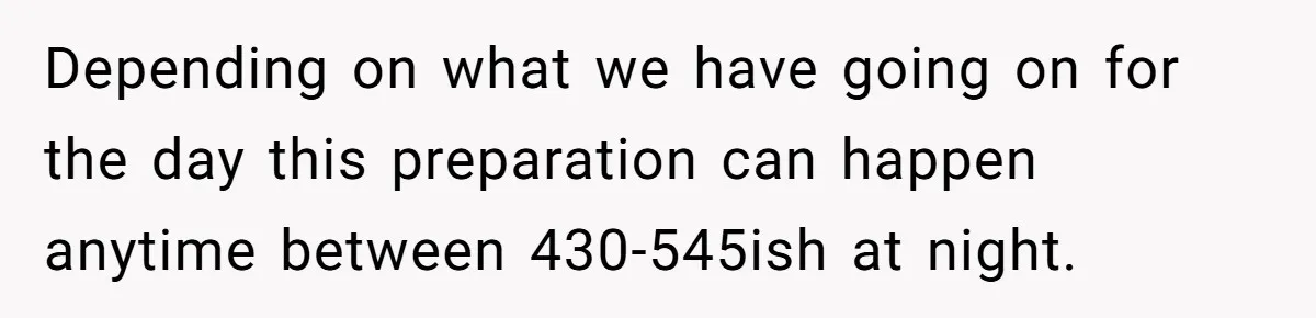 Mom Insists On Sharing The Kitchen Every Morning, Daughter Finally Loses Patience Depending on what we have going on for the day this preparation can happen anytime between 430-545ish at night.