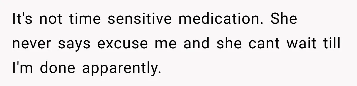 Mom Insists On Sharing The Kitchen Every Morning, Daughter Finally Loses Patience It's not time sensitive medication. She never says excuse me and she cant wait till I'm done apparently.