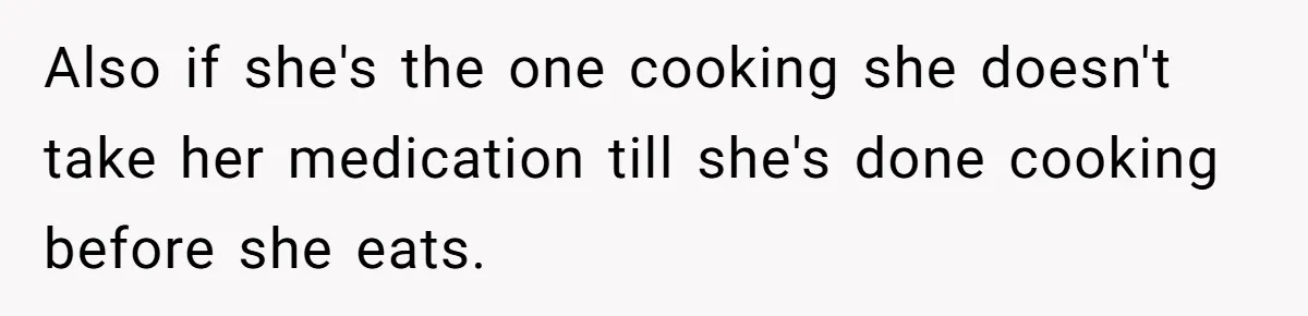Mom Insists On Sharing The Kitchen Every Morning, Daughter Finally Loses Patience Also if she's the one cooking she doesn't take her medication till she's done cooking before she eats.
