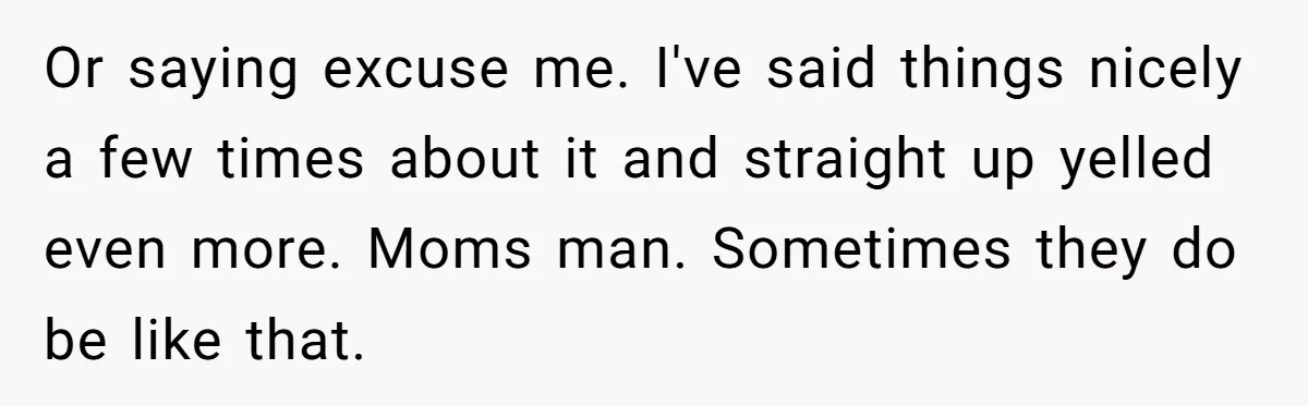 Mom Insists On Sharing The Kitchen Every Morning, Daughter Finally Loses Patience Or saying excuse me. I've said things nicely a few times about it and straight up yelled even more. Moms man. Sometimes they do be like that.