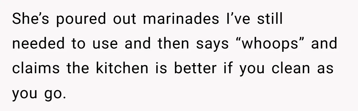 Mom Insists On Sharing The Kitchen Every Morning, Daughter Finally Loses Patience She’s poured out marinades I’ve still needed to use and then says “whoops” and claims the kitchen is better if you clean as you go.