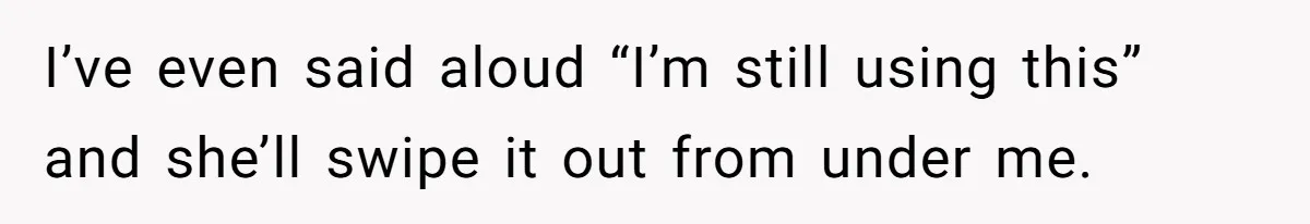 Mom Insists On Sharing The Kitchen Every Morning, Daughter Finally Loses Patience I’ve even said aloud “I’m still using this” and she’ll swipe it out from under me.