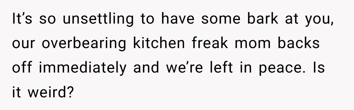 Mom Insists On Sharing The Kitchen Every Morning, Daughter Finally Loses Patience It’s so unsettling to have some bark at you, our overbearing kitchen freak mom backs off immediately and we’re left in peace. Is it weird?