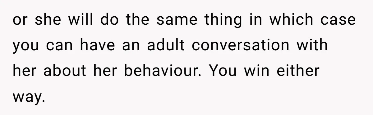 Mom Insists On Sharing The Kitchen Every Morning, Daughter Finally Loses Patience or she will do the same thing in which case you can have an adult conversation with her about her behaviour. You win either way.