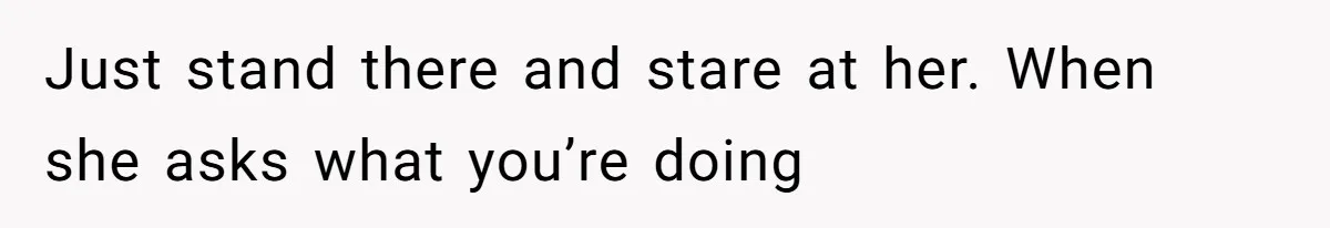 Mom Insists On Sharing The Kitchen Every Morning, Daughter Finally Loses Patience Just stand there and stare at her. When she asks what you’re doing