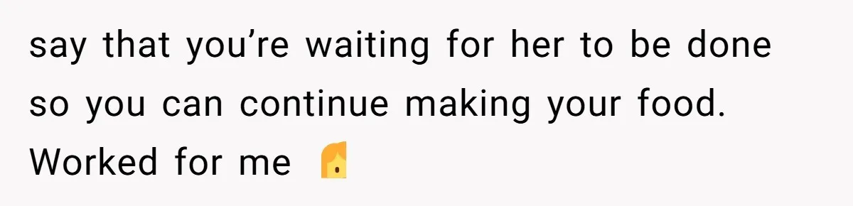 Mom Insists On Sharing The Kitchen Every Morning, Daughter Finally Loses Patience say that you’re waiting for her to be done so you can continue making your food. Worked for me 🤷♀️