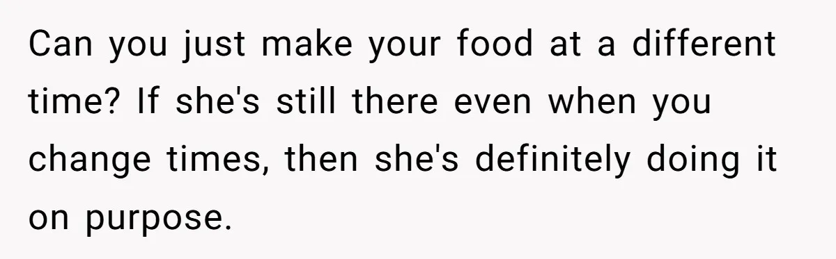 Mom Insists On Sharing The Kitchen Every Morning, Daughter Finally Loses Patience Can you just make your food at a different time? If she's still there even when you change times, then she's definitely doing it on purpose.
