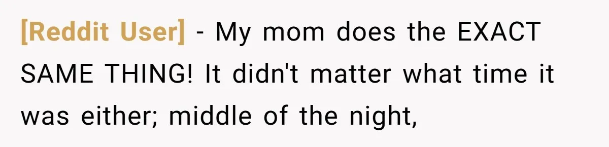 [Reddit User] − My mom does the EXACT SAME THING! It didn't matter what time it was either; middle of the night,
