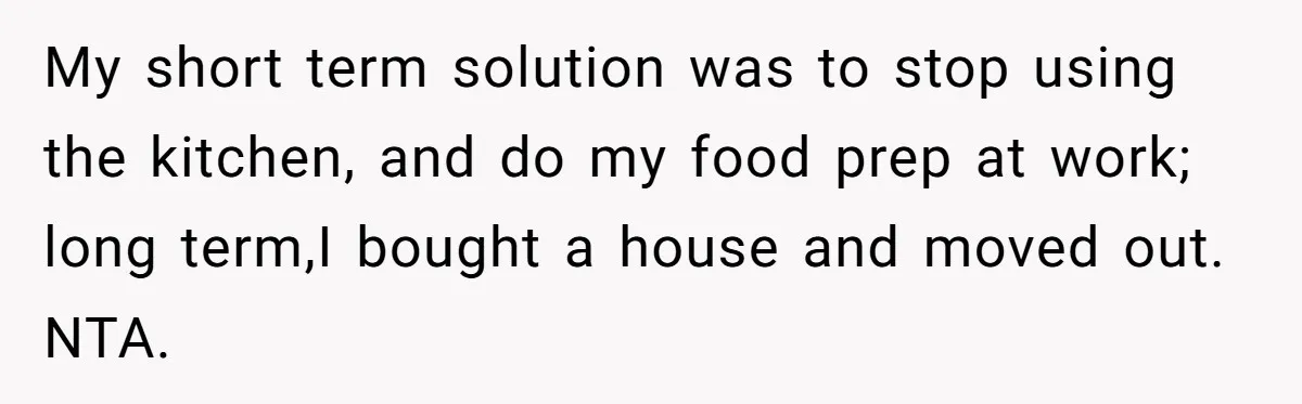 Mom Insists On Sharing The Kitchen Every Morning, Daughter Finally Loses Patience My short term solution was to stop using the kitchen, and do my food prep at work; long term,I bought a house and moved out. NTA.