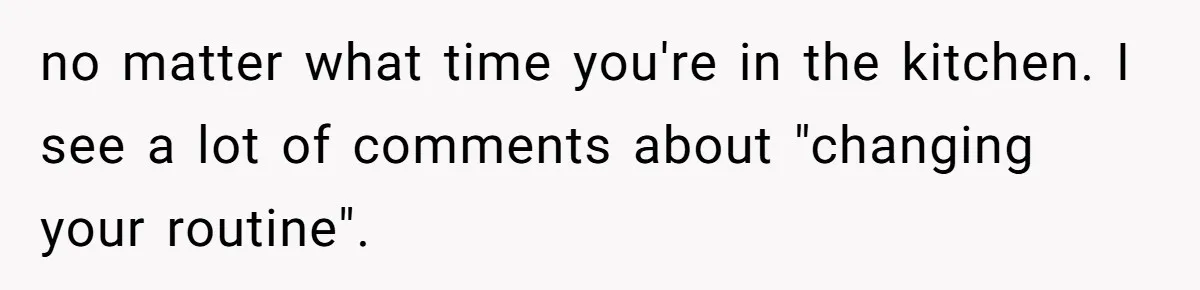 Mom Insists On Sharing The Kitchen Every Morning, Daughter Finally Loses Patience no matter what time you're in the kitchen. I see a lot of comments about "changing your routine".