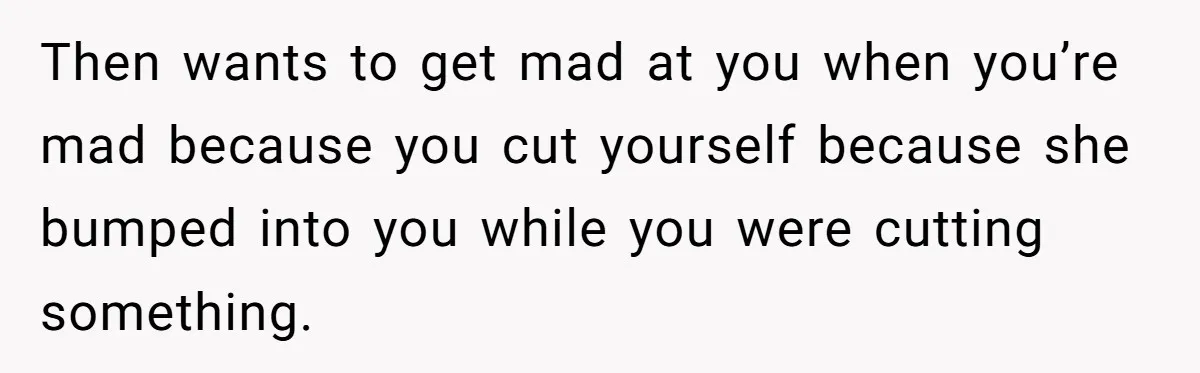 Mom Insists On Sharing The Kitchen Every Morning, Daughter Finally Loses Patience Then wants to get mad at you when you’re mad because you cut yourself because she bumped into you while you were cutting something.