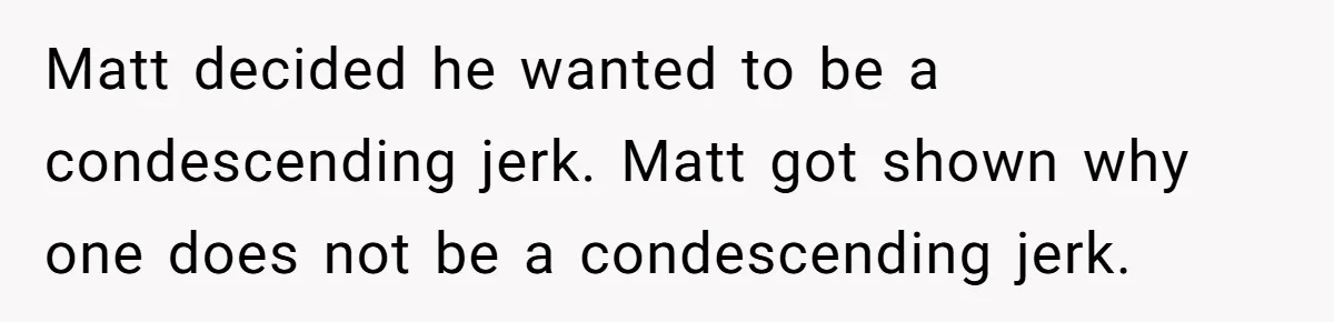 Host Shocks Game Night After Stranger Calls Her “Privileged” For Hiding Her Trauma Matt decided he wanted to be a condescending jerk. Matt got shown why one does not be a condescending jerk.