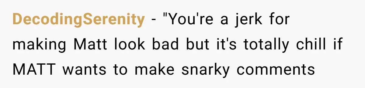 Host Shocks Game Night After Stranger Calls Her “Privileged” For Hiding Her Trauma DecodingSerenity − "You're a jerk for making Matt look bad but it's totally chill if MATT wants to make snarky comments