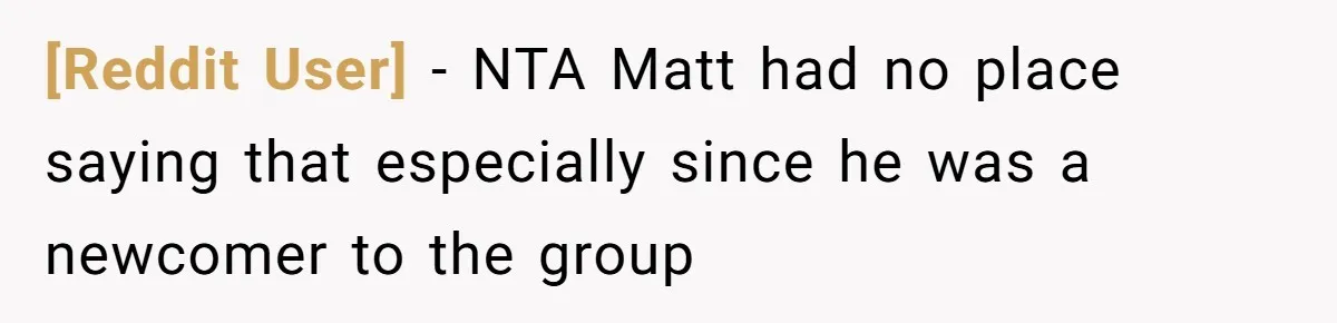 [Reddit User] − NTA Matt had no place saying that especially since he was a newcomer to the group