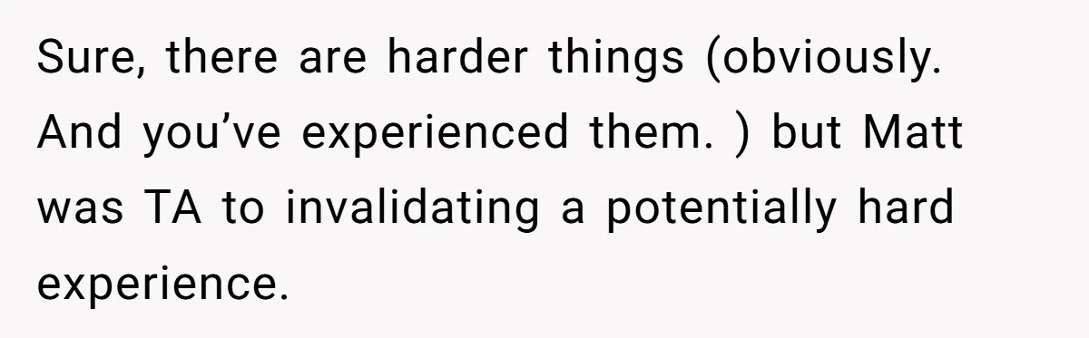Host Shocks Game Night After Stranger Calls Her “Privileged” For Hiding Her Trauma Sure, there are harder things (obviously. And you’ve experienced them. ) but Matt was TA to invalidating a potentially hard experience.