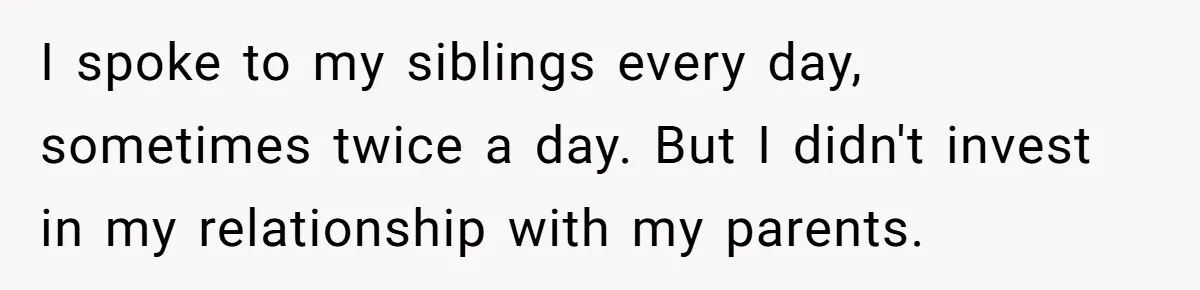 Son Cuts Parents Off Just Because They Keep Dropping Devastating News On His Biggest Days I spoke to my siblings every day, sometimes twice a day. But I didn't invest in my relationship with my parents.
