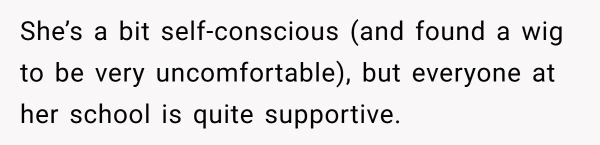 Bullies Mock Daughter’s Hair Loss, But Mom Fires Back With A Nuclear-Grade Comeback She’s a bit self-conscious (and found a wig to be very uncomfortable), but everyone at her school is quite supportive.