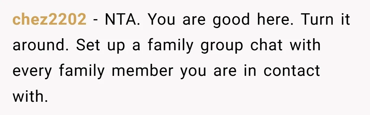 Son Cuts Parents Off Just Because They Keep Dropping Devastating News On His Biggest Days chez2202 − NTA. You are good here. Turn it around. Set up a family group chat with every family member you are in contact with.