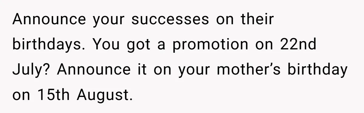 Son Cuts Parents Off Just Because They Keep Dropping Devastating News On His Biggest Days Announce your successes on their birthdays. You got a promotion on 22nd July? Announce it on your mother’s birthday on 15th August.