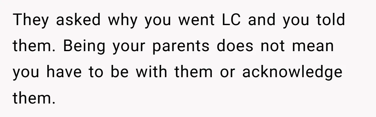 Son Cuts Parents Off Just Because They Keep Dropping Devastating News On His Biggest Days They asked why you went LC and you told them. Being your parents does not mean you have to be with them or acknowledge them.