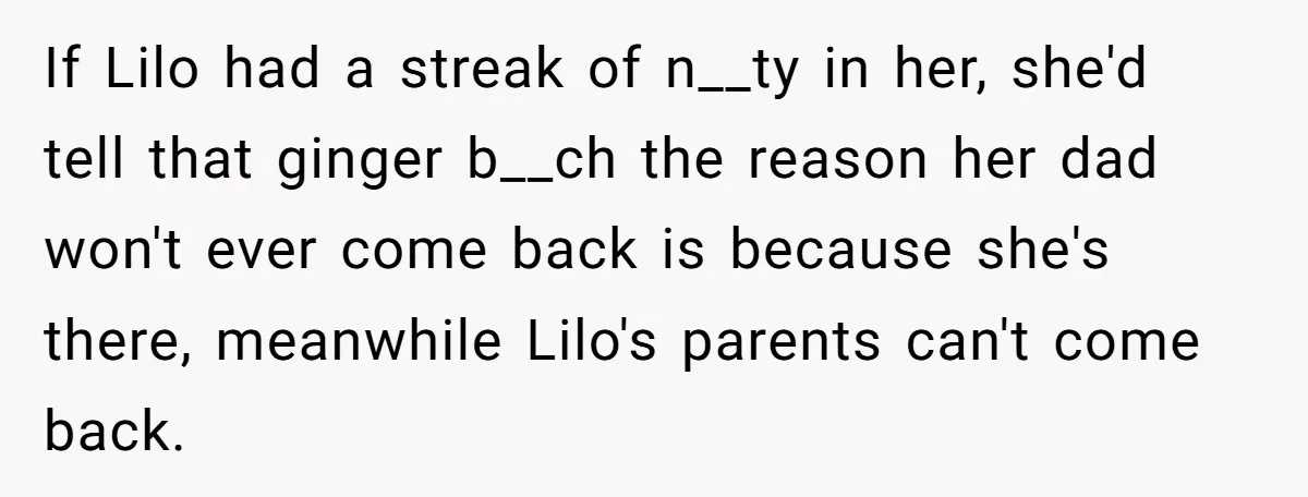 Bullies Mock Daughter’s Hair Loss, But Mom Fires Back With A Nuclear-Grade Comeback If Lilo had a streak of n__ty in her, she'd tell that ginger b__ch the reason her dad won't ever come back is because she's there, meanwhile Lilo's parents can't...