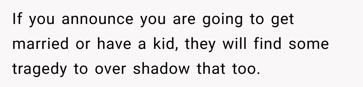 Son Cuts Parents Off Just Because They Keep Dropping Devastating News On His Biggest Days If you announce you are going to get married or have a kid, they will find some tragedy to over shadow that too.