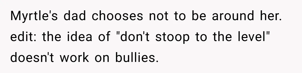Bullies Mock Daughter’s Hair Loss, But Mom Fires Back With A Nuclear-Grade Comeback Myrtle's dad chooses not to be around her. edit: the idea of "don't stoop to the level" doesn't work on bullies.