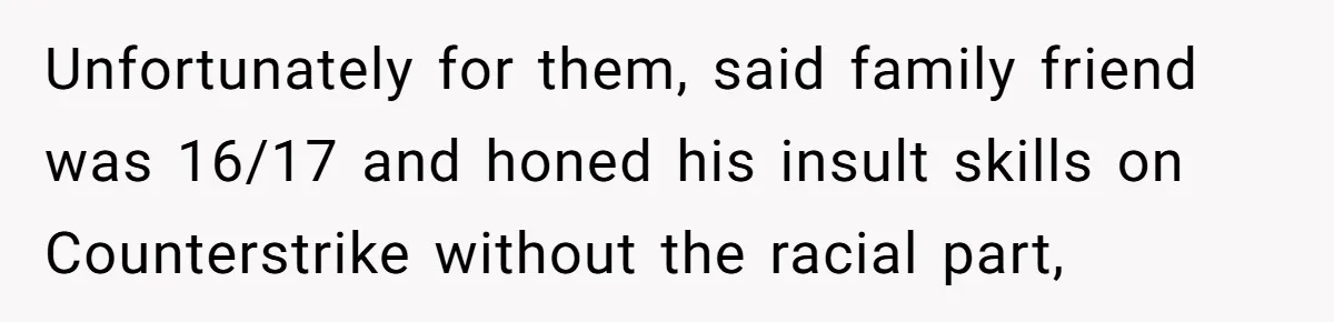 Bullies Mock Daughter’s Hair Loss, But Mom Fires Back With A Nuclear-Grade Comeback Unfortunately for them, said family friend was 16/17 and honed his insult skills on Counterstrike without the racial part,