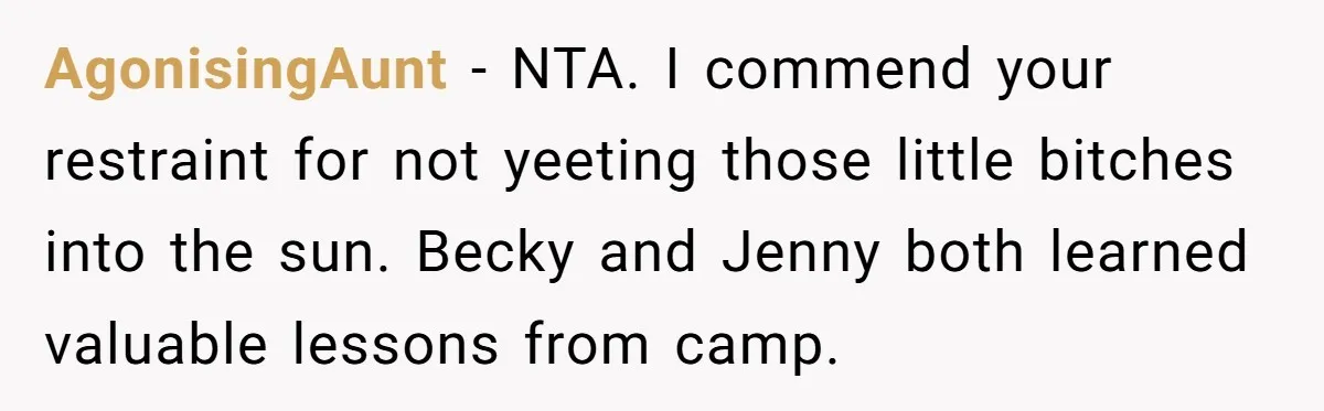 Bullies Mock Daughter’s Hair Loss, But Mom Fires Back With A Nuclear-Grade Comeback AgonisingAunt − NTA. I commend your restraint for not yeeting those little bitches into the sun. Becky and Jenny both learned valuable lessons from camp.