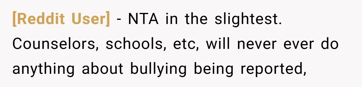 [Reddit User] − NTA in the slightest. Counselors, schools, etc, will never ever do anything about bullying being reported,