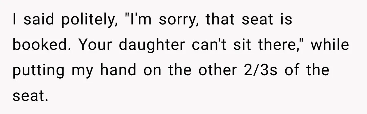Plus-Size Woman Books Two Seats For Comfort, Gets Shamed For Not Sharing With Family I said politely, "I'm sorry, that seat is booked. Your daughter can't sit there," while putting my hand on the other 2/3s of the seat.