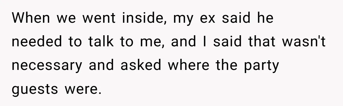 A Mom Walks Out After Her Ex Tricks Her Into Showing Up Two Hours Early for a Birthday Party. When we went inside, my ex said he needed to talk to me, and I said that wasn't necessary and asked where the party guests were.