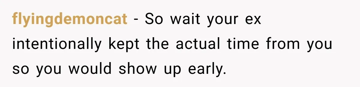 A Mom Walks Out After Her Ex Tricks Her Into Showing Up Two Hours Early for a Birthday Party. flyingdemoncat − So wait your ex intentionally kept the actual time from you so you would show up early.