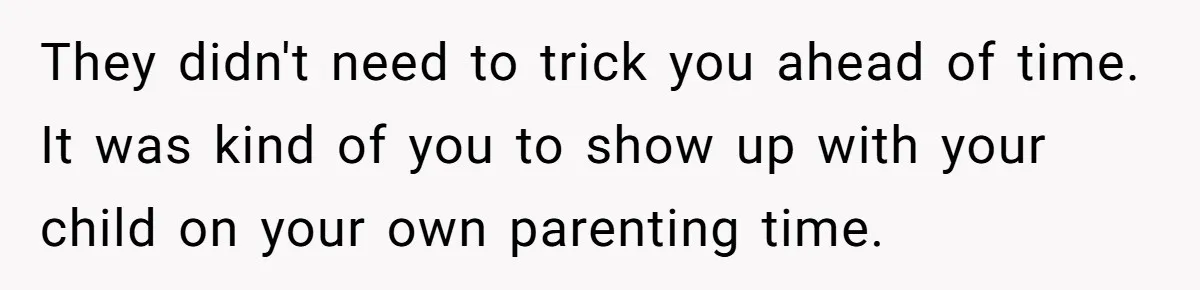 A Mom Walks Out After Her Ex Tricks Her Into Showing Up Two Hours Early for a Birthday Party. They didn't need to trick you ahead of time. It was kind of you to show up with your child on your own parenting time.